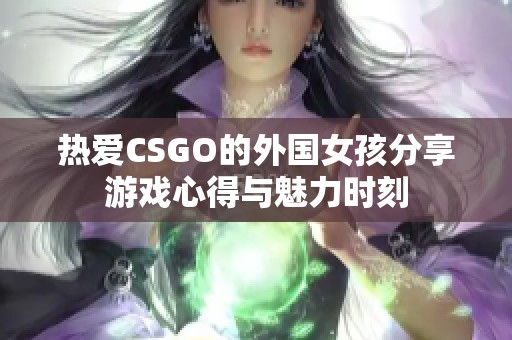 熱愛(ài)CSGO的外國(guó)女孩分享游戲心得與魅力時(shí)刻