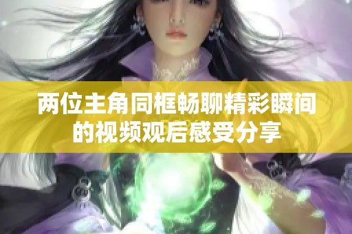 兩位主角同框暢聊精彩瞬間的視頻觀后感受分享