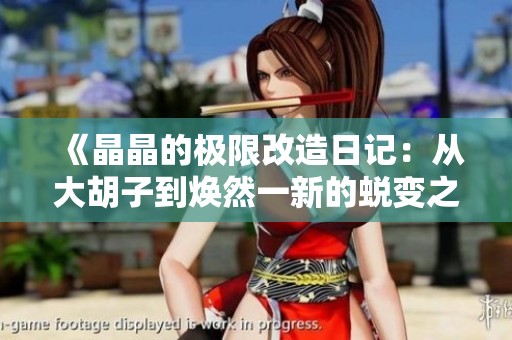 《晶晶的極限改造日記：從大胡子到煥然一新的蛻變之旅》