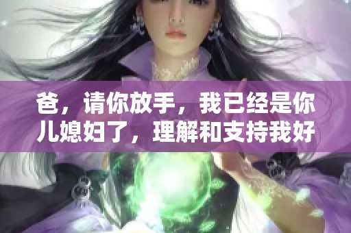 爸，請你放手，我已經(jīng)是你兒媳婦了，理解和支持我好不好