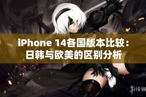 iPhone 14各國版本比較：日韓與歐美的區(qū)別分析