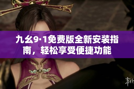 九幺9·1免費版全新安裝指南，輕松享受便捷功能