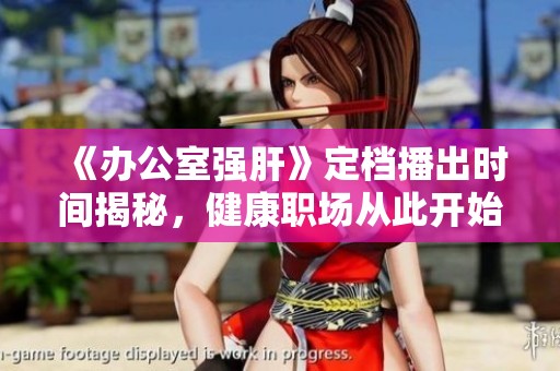 《辦公室強(qiáng)肝》定檔播出時(shí)間揭秘，健康職場(chǎng)從此開(kāi)始