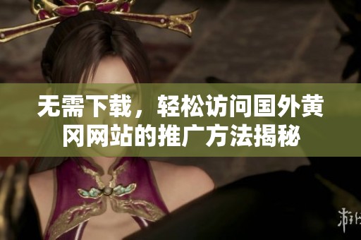 無需下載，輕松訪問國外黃岡網(wǎng)站的推廣方法揭秘