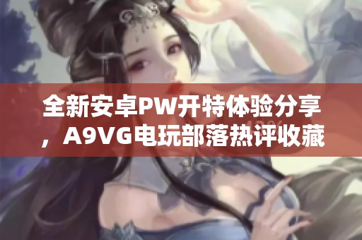 全新安卓PW開特體驗分享，A9VG電玩部落熱評收藏網(wǎng)站攻略