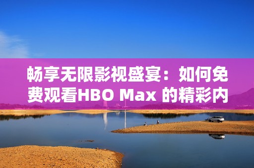 暢享無(wú)限影視盛宴：如何免費(fèi)觀看HBO Max 的精彩內(nèi)容