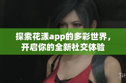 探索花漾app的多彩世界，開(kāi)啟你的全新社交體驗(yàn)