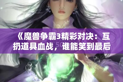 《魔獸爭霸3精彩對決：互扔道具血戰(zhàn)，誰能笑到最后？》