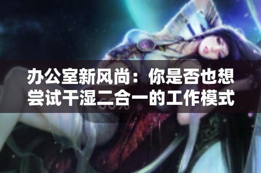 辦公室新風(fēng)尚：你是否也想嘗試干濕二合一的工作模式