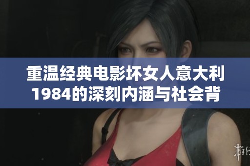 重溫經(jīng)典電影壞女人意大利1984的深刻內(nèi)涵與社會(huì)背景