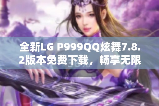 全新LG P999QQ炫舞7.8.2版本免費下載，暢享無限舞動樂趣