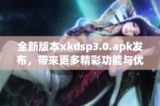 全新版本xkdsp3.0.apk發(fā)布，帶來更多精彩功能與優(yōu)化體驗
