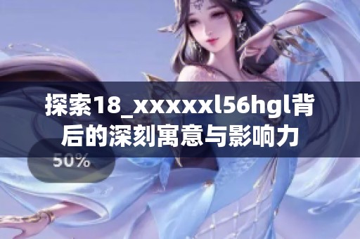 探索18_xxxxxl56hgl背后的深刻寓意與影響力