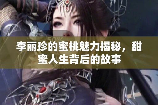 李麗珍的蜜桃魅力揭秘，甜蜜人生背后的故事