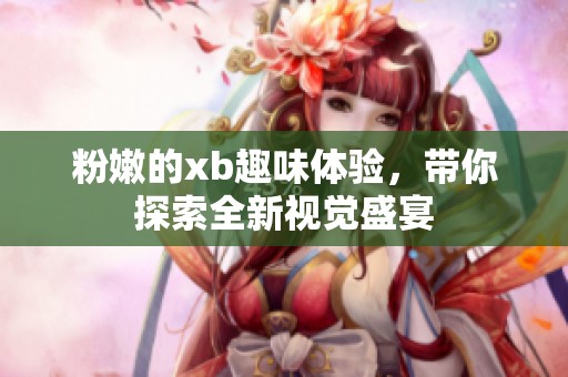 粉嫩的xb趣味體驗(yàn)，帶你探索全新視覺(jué)盛宴