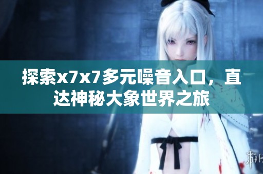 探索x7x7多元噪音入口，直達(dá)神秘大象世界之旅