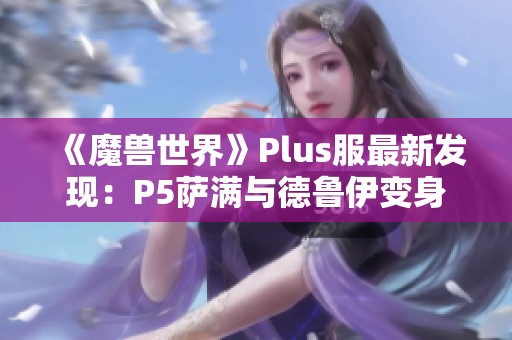 《魔獸世界》Plus服最新發(fā)現(xiàn)：P5薩滿與德魯伊變身道具解析