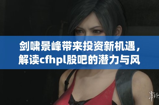 劍嘯景峰帶來(lái)投資新機(jī)遇，解讀cfhpl股吧的潛力與風(fēng)險(xiǎn)