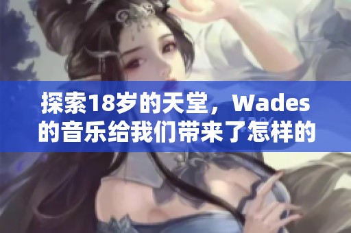 探索18歲的天堂，Wades的音樂(lè)給我們帶來(lái)了怎樣的感受