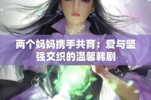 兩個(gè)媽媽攜手共育：愛與堅(jiān)強(qiáng)交織的溫馨韓劇