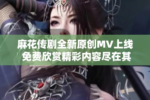 麻花傳劇全新原創(chuàng)MV上線 免費(fèi)欣賞精彩內(nèi)容盡在其中