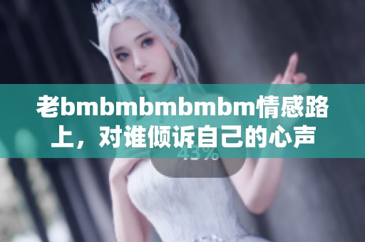 老bmbmbmbmbm情感路上，對誰傾訴自己的心聲