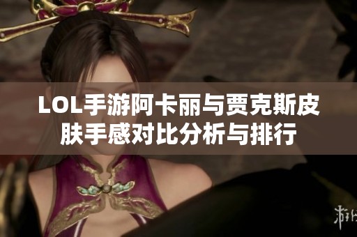LOL手游阿卡麗與賈克斯皮膚手感對(duì)比分析與排行