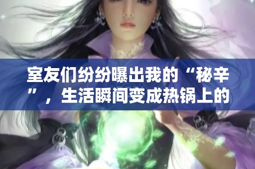室友們紛紛曝出我的“秘辛”，生活瞬間變成熱鍋上的螞蟻