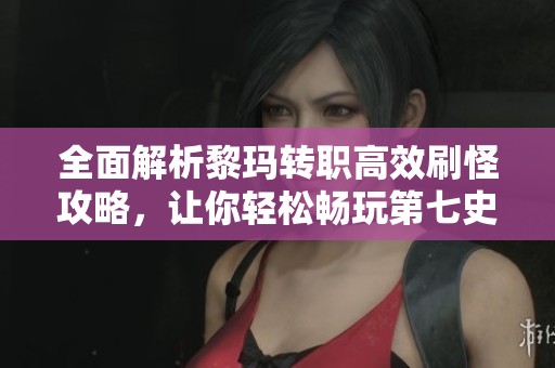 全面解析黎瑪轉職高效刷怪攻略，讓你輕松暢玩第七史詩！