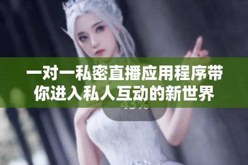 一對一私密直播應用程序帶你進入私人互動的新世界
