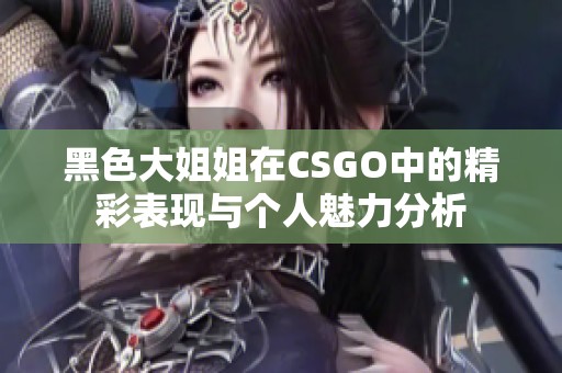 黑色大姐姐在CSGO中的精彩表現(xiàn)與個(gè)人魅力分析