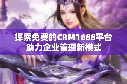 探索免費(fèi)的CRM1688平臺(tái)助力企業(yè)管理新模式