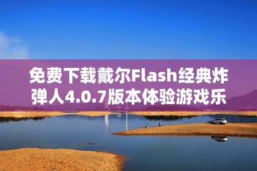 免費(fèi)下載戴爾Flash經(jīng)典炸彈人4.0.7版本體驗(yàn)游戲樂趣