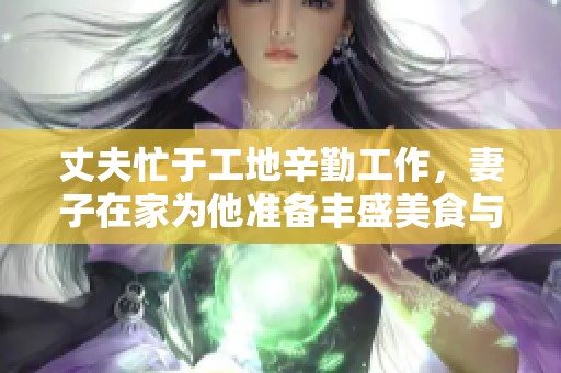 丈夫忙于工地辛勤工作，妻子在家為他準(zhǔn)備豐盛美食與美酒