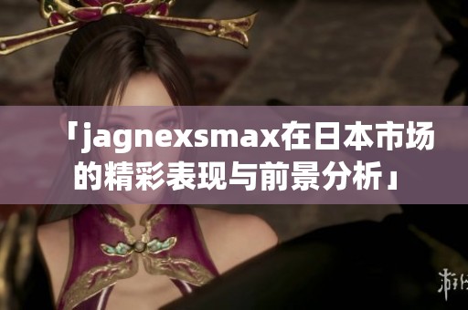 「jagnexsmax在日本市場的精彩表現(xiàn)與前景分析」