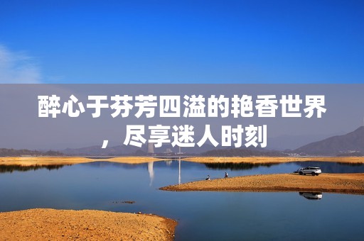 醉心于芬芳四溢的艷香世界，盡享迷人時(shí)刻