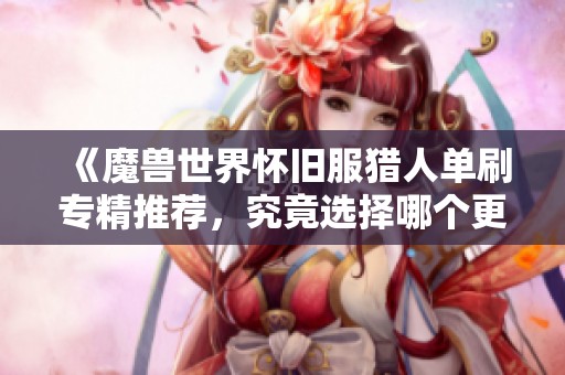 《魔獸世界懷舊服獵人單刷專精推薦，究竟選擇哪個更勝一籌》