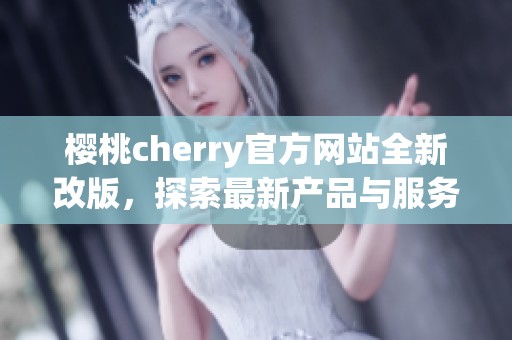 櫻桃cherry官方網(wǎng)站全新改版，探索最新產(chǎn)品與服務(wù)信息