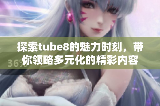 探索tube8的魅力時刻，帶你領(lǐng)略多元化的精彩內(nèi)容