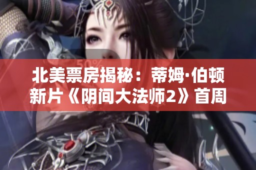 北美票房揭秘：蒂姆·伯頓新片《陰間大法師2》首周大超預(yù)期