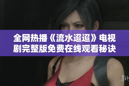 全網(wǎng)熱播《流水迢迢》電視劇完整版免費(fèi)在線觀看秘訣大公開
