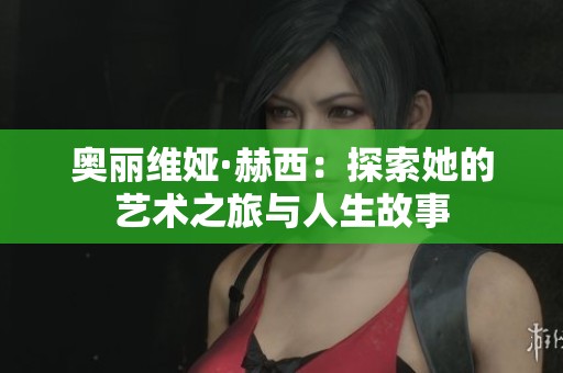 奧麗維婭·赫西：探索她的藝術(shù)之旅與人生故事