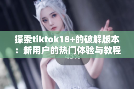 探索tiktok18+的破解版本：新用戶(hù)的熱門(mén)體驗(yàn)與教程