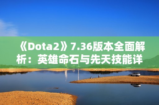 《Dota2》7.36版本全面解析：英雄命石與先天技能詳解