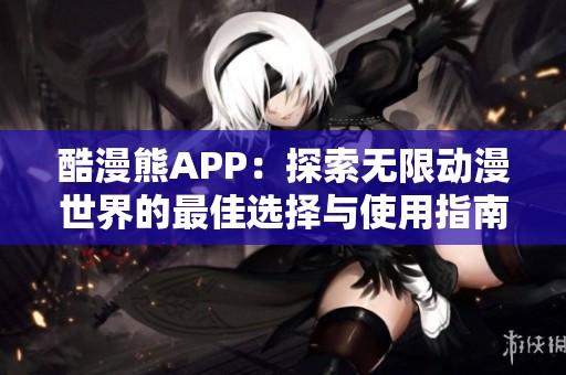 酷漫熊APP：探索無限動漫世界的最佳選擇與使用指南