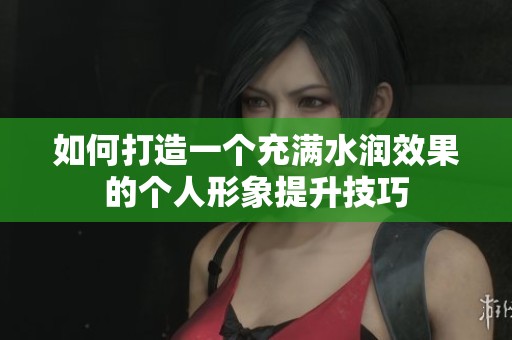 如何打造一個充滿水潤效果的個人形象提升技巧
