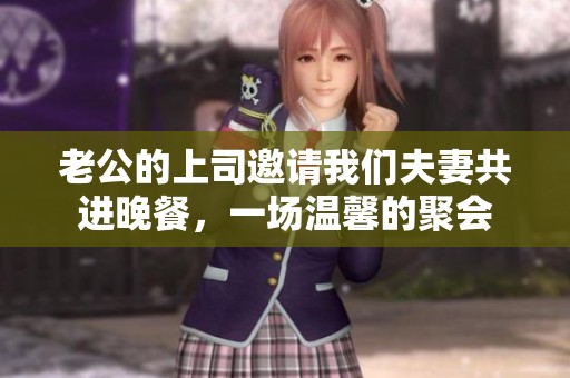 老公的上司邀請(qǐng)我們夫妻共進(jìn)晚餐，一場(chǎng)溫馨的聚會(huì)