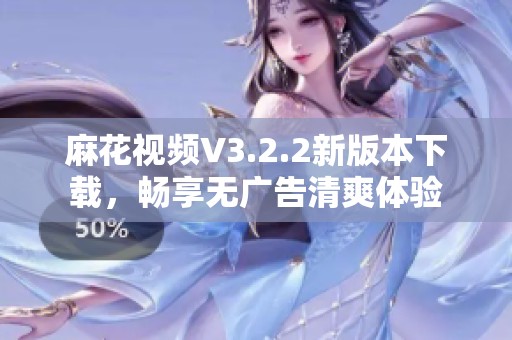 麻花視頻V3.2.2新版本下載，暢享無廣告清爽體驗