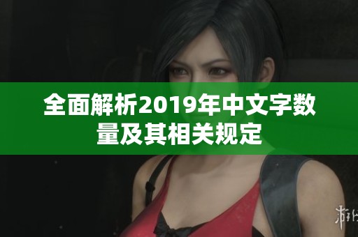 全面解析2019年中文字?jǐn)?shù)量及其相關(guān)規(guī)定
