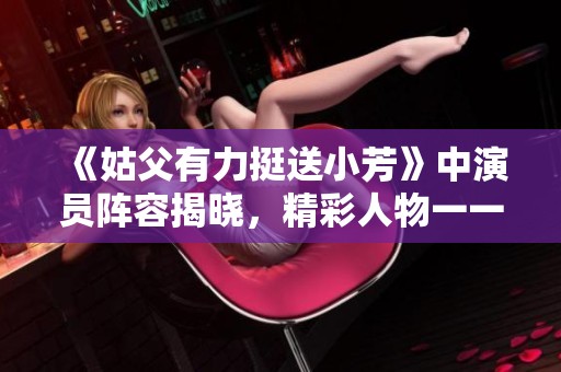 《姑父有力挺送小芳》中演員陣容揭曉，精彩人物一一介紹